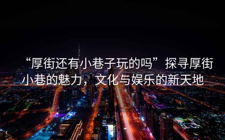 “厚街還有小巷子玩的嗎”探尋厚街小巷的魅力，文化與娛樂的新天地
