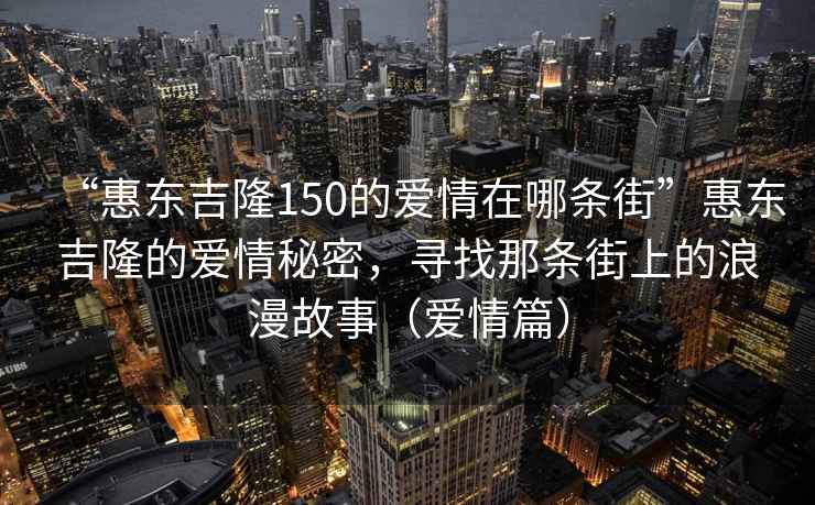 “惠東吉隆150的愛情在哪條街”惠東吉隆的愛情秘密，尋找那條街上的浪漫故事（愛情篇）