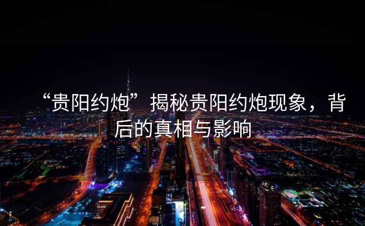 “貴陽約炮”揭秘貴陽約炮現(xiàn)象，背后的真相與影響