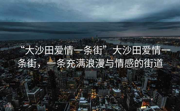 “大沙田愛情一條街”大沙田愛情一條街，一條充滿浪漫與情感的街道