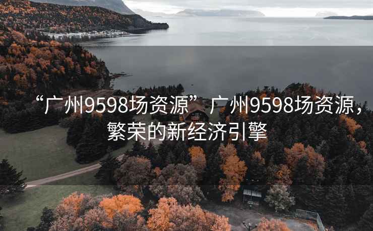 “廣州9598場資源”廣州9598場資源，繁榮的新經(jīng)濟引擎