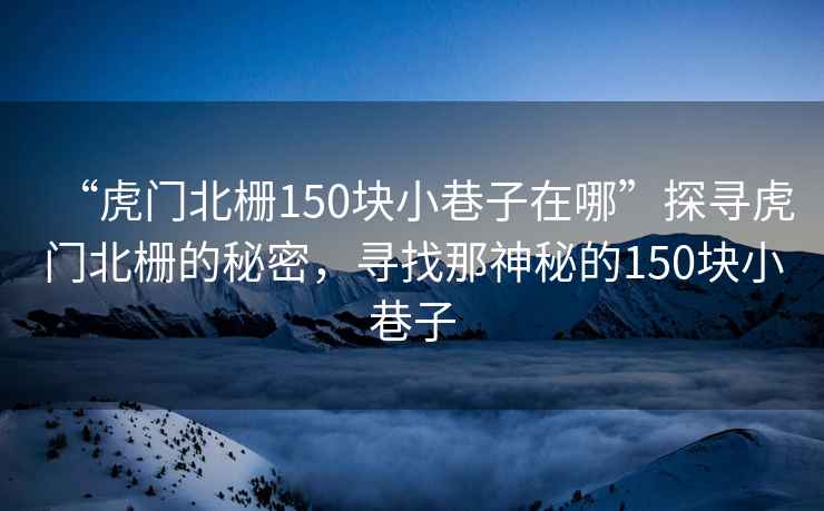 “虎門北柵150塊小巷子在哪”探尋虎門北柵的秘密，尋找那神秘的150塊小巷子