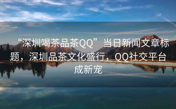 “深圳喝茶品茶QQ”當(dāng)日新聞文章標(biāo)題，深圳品茶文化盛行，QQ社交平臺成新寵