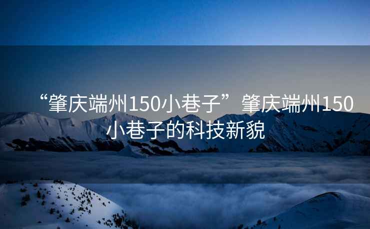 “肇慶端州150小巷子”肇慶端州150小巷子的科技新貌