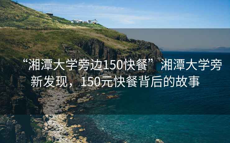 “湘潭大學旁邊150快餐”湘潭大學旁新發(fā)現(xiàn)，150元快餐背后的故事