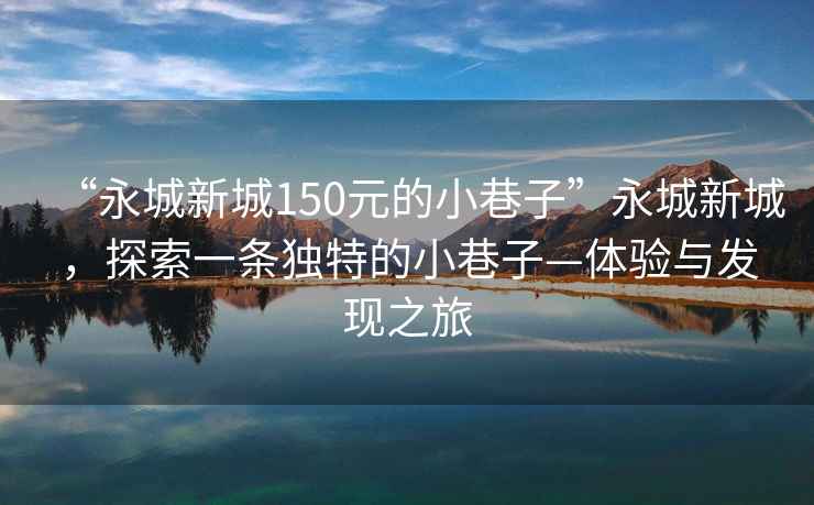 “永城新城150元的小巷子”永城新城，探索一條獨(dú)特的小巷子—體驗(yàn)與發(fā)現(xiàn)之旅