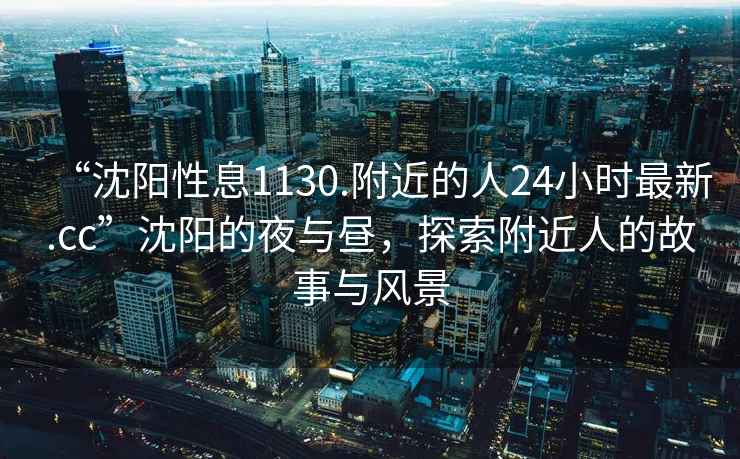 “沈陽性息1130.附近的人24小時最新.cc”沈陽的夜與晝，探索附近人的故事與風(fēng)景