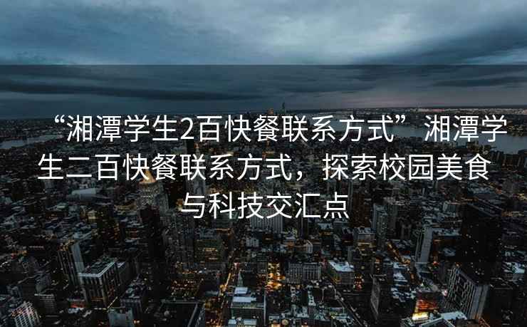 “湘潭學(xué)生2百快餐聯(lián)系方式”湘潭學(xué)生二百快餐聯(lián)系方式，探索校園美食與科技交匯點(diǎn)