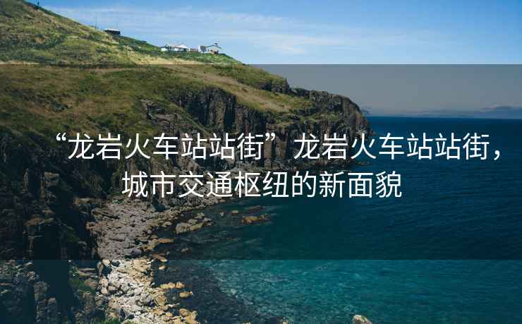 “龍巖火車站站街”龍巖火車站站街，城市交通樞紐的新面貌