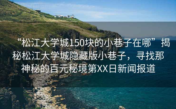 “松江大學城150塊的小巷子在哪”揭秘松江大學城隱藏版小巷子，尋找那神秘的百元秘境第XX日新聞報道