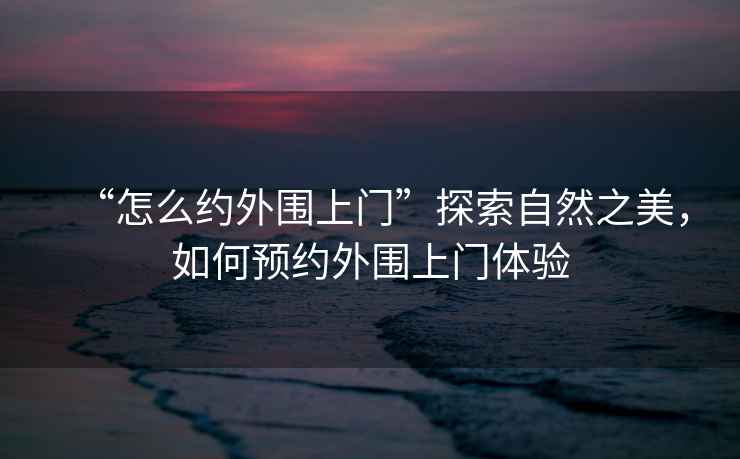 “怎么約外圍上門”探索自然之美，如何預(yù)約外圍上門體驗(yàn)