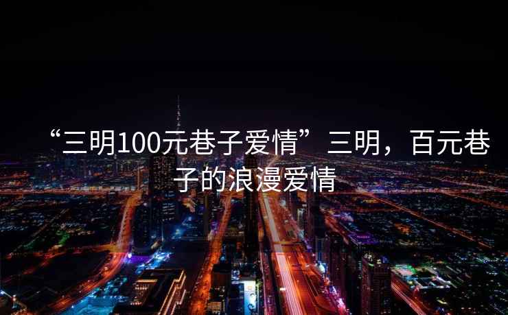 “三明100元巷子愛情”三明，百元巷子的浪漫愛情