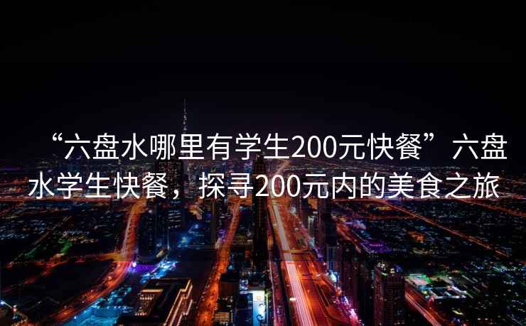 “六盤水哪里有學(xué)生200元快餐”六盤水學(xué)生快餐，探尋200元內(nèi)的美食之旅