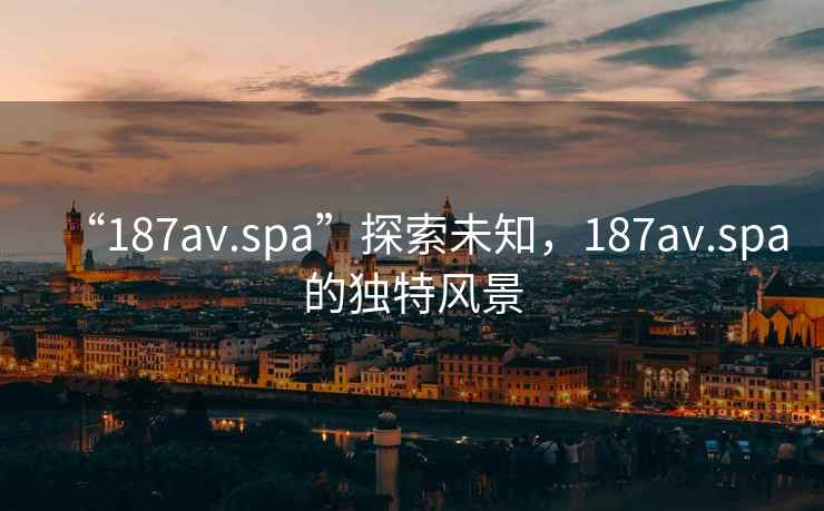 “187av.spa”探索未知，187av.spa的獨(dú)特風(fēng)景