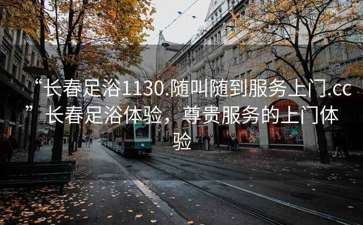 “長(zhǎng)春足浴1130.隨叫隨到服務(wù)上門(mén).cc”長(zhǎng)春足浴體驗(yàn)，尊貴服務(wù)的上門(mén)體驗(yàn)