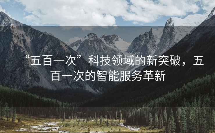 “五百一次”科技領(lǐng)域的新突破，五百一次的智能服務(wù)革新