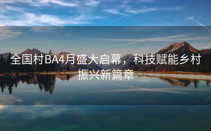 全國村BA4月盛大啟幕，科技賦能鄉(xiāng)村振興新篇章