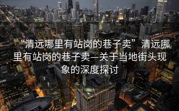 “清遠哪里有站崗的巷子賣”清遠哪里有站崗的巷子賣—關于當?shù)亟诸^現(xiàn)象的深度探討