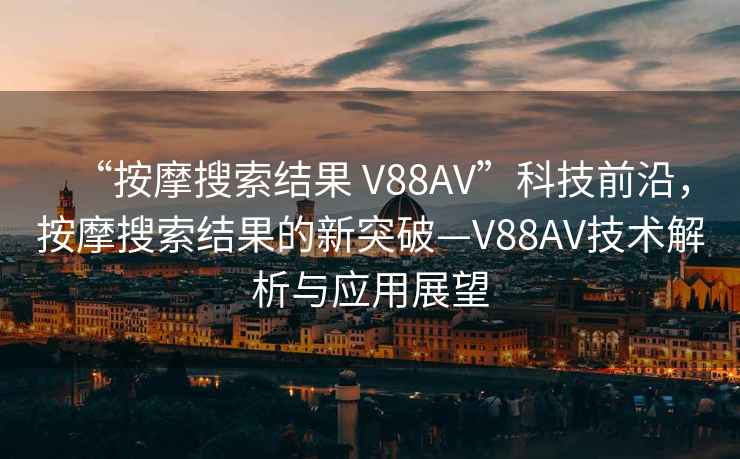 “按摩搜索結(jié)果 V88AV”科技前沿，按摩搜索結(jié)果的新突破—V88AV技術(shù)解析與應(yīng)用展望