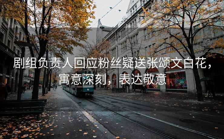 劇組負責(zé)人回應(yīng)粉絲疑送張頌文白花，寓意深刻，表達敬意