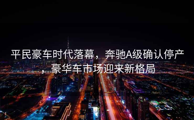 平民豪車時(shí)代落幕，奔馳A級(jí)確認(rèn)停產(chǎn)，豪華車市場(chǎng)迎來新格局