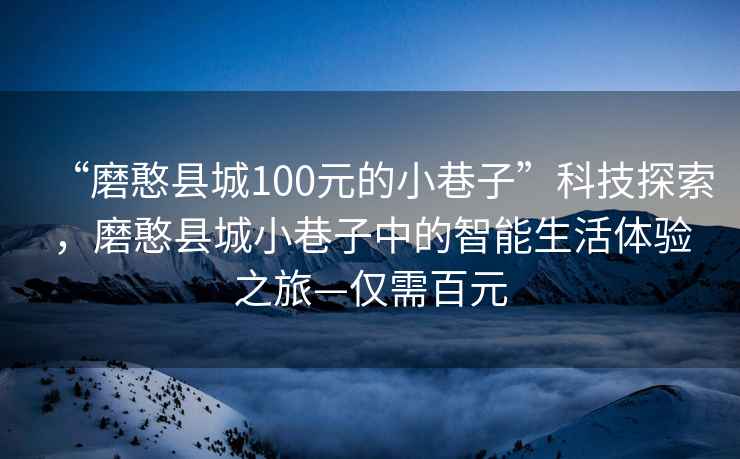 “磨憨縣城100元的小巷子”科技探索，磨憨縣城小巷子中的智能生活體驗之旅—僅需百元