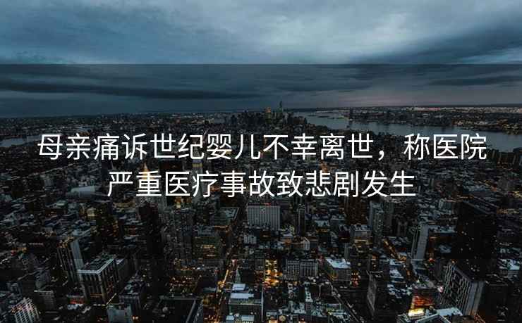 母親痛訴世紀(jì)嬰兒不幸離世，稱(chēng)醫(yī)院嚴(yán)重醫(yī)療事故致悲劇發(fā)生
