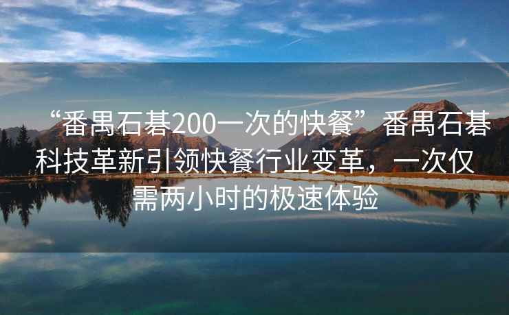 “番禺石碁200一次的快餐”番禺石碁科技革新引領(lǐng)快餐行業(yè)變革，一次僅需兩小時的極速體驗(yàn)