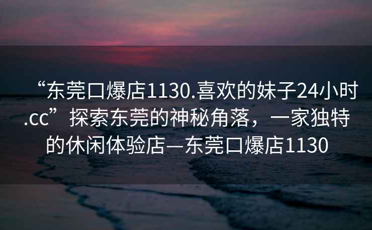 “東莞口爆店1130.喜歡的妹子24小時(shí).cc”探索東莞的神秘角落，一家獨(dú)特的休閑體驗(yàn)店—東莞口爆店1130