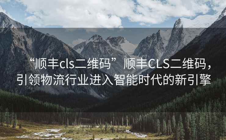 “順豐cls二維碼”順豐CLS二維碼，引領(lǐng)物流行業(yè)進(jìn)入智能時(shí)代的新引擎