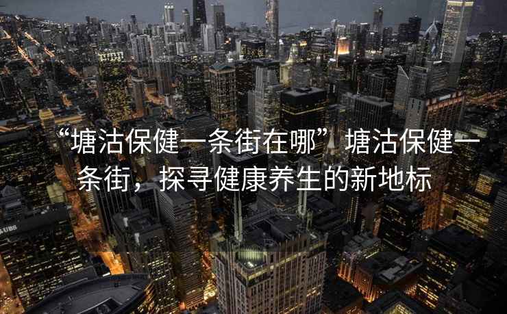“塘沽保健一條街在哪”塘沽保健一條街，探尋健康養(yǎng)生的新地標