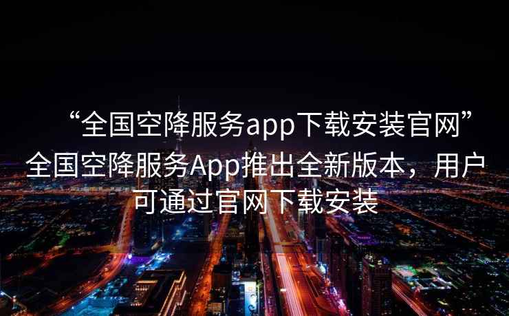 “全國空降服務(wù)app下載安裝官網(wǎng)”全國空降服務(wù)App推出全新版本，用戶可通過官網(wǎng)下載安裝
