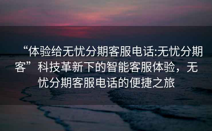 “體驗給無憂分期客服電話:無憂分期客”科技革新下的智能客服體驗，無憂分期客服電話的便捷之旅