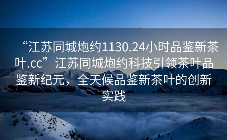 “江蘇同城炮約1130.24小時品鑒新茶葉.cc”江蘇同城炮約科技引領茶葉品鑒新紀元，全天候品鑒新茶葉的創(chuàng)新實踐
