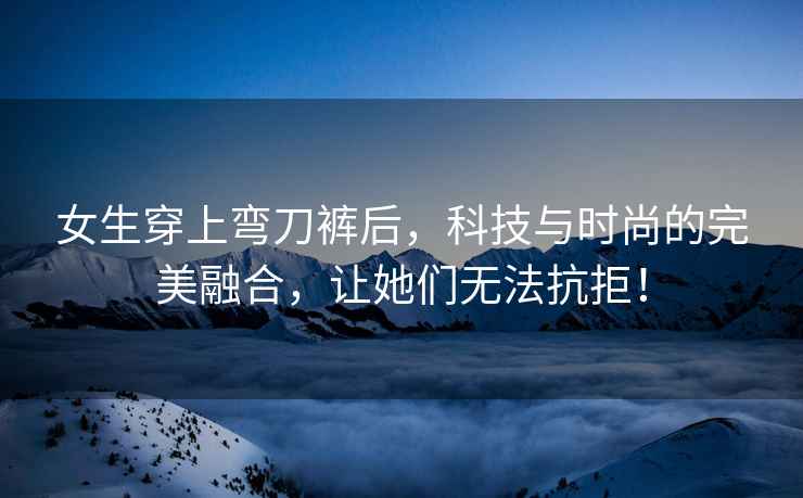 女生穿上彎刀褲后，科技與時尚的完美融合，讓她們無法抗拒！