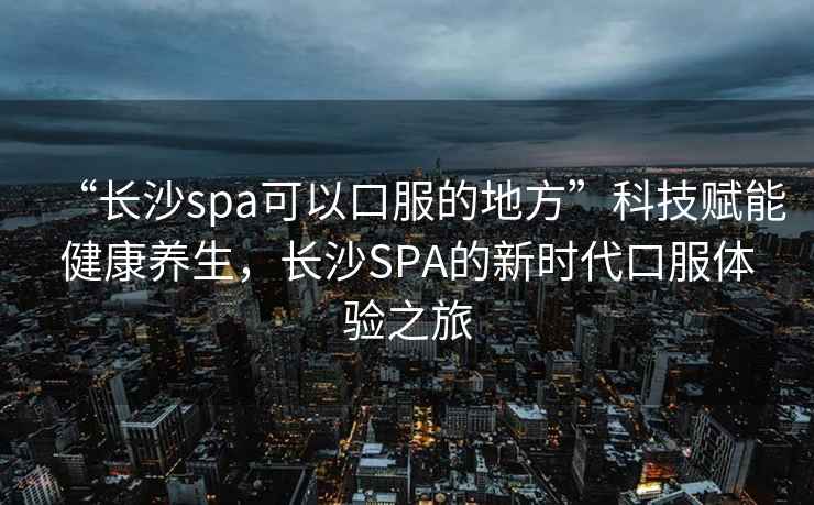 “長(zhǎng)沙spa可以口服的地方”科技賦能健康養(yǎng)生，長(zhǎng)沙SPA的新時(shí)代口服體驗(yàn)之旅