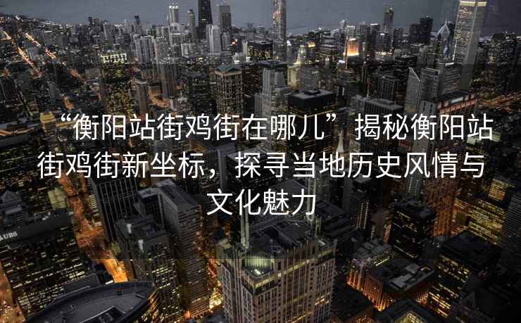 “衡陽站街雞街在哪兒”揭秘衡陽站街雞街新坐標，探尋當?shù)貧v史風情與文化魅力