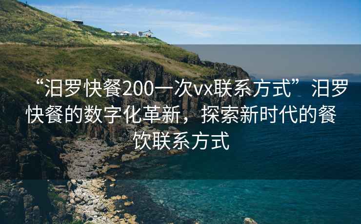 “汨羅快餐200一次vx聯(lián)系方式”汨羅快餐的數(shù)字化革新，探索新時代的餐飲聯(lián)系方式