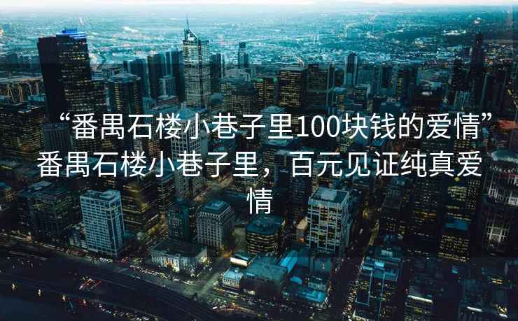 “番禺石樓小巷子里100塊錢的愛情”番禺石樓小巷子里，百元見證純真愛情