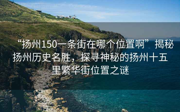 “揚(yáng)州150一條街在哪個位置啊”揭秘?fù)P州歷史名勝，探尋神秘的揚(yáng)州十五里繁華街位置之謎