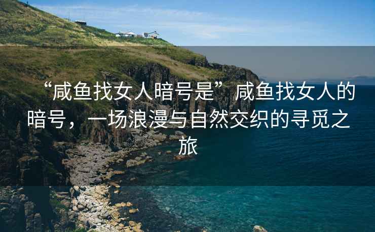 “咸魚找女人暗號(hào)是”咸魚找女人的暗號(hào)，一場(chǎng)浪漫與自然交織的尋覓之旅