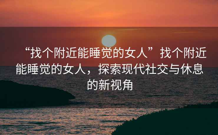 “找個(gè)附近能睡覺的女人”找個(gè)附近能睡覺的女人，探索現(xiàn)代社交與休息的新視角