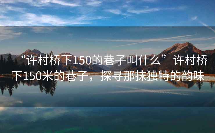 “許村橋下150的巷子叫什么”許村橋下150米的巷子，探尋那抹獨(dú)特的韻味