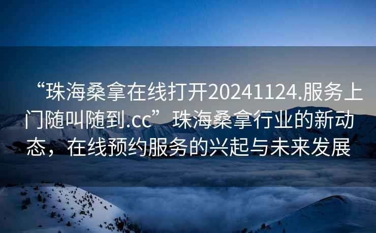 “珠海桑拿在線打開20241124.服務(wù)上門隨叫隨到.cc”珠海桑拿行業(yè)的新動態(tài)，在線預(yù)約服務(wù)的興起與未來發(fā)展