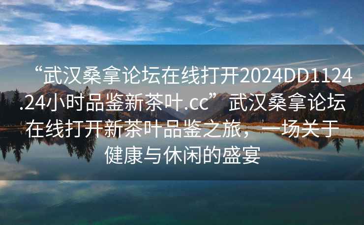 “武漢桑拿論壇在線打開2024DD1124.24小時(shí)品鑒新茶葉.cc”武漢桑拿論壇在線打開新茶葉品鑒之旅，一場關(guān)于健康與休閑的盛宴