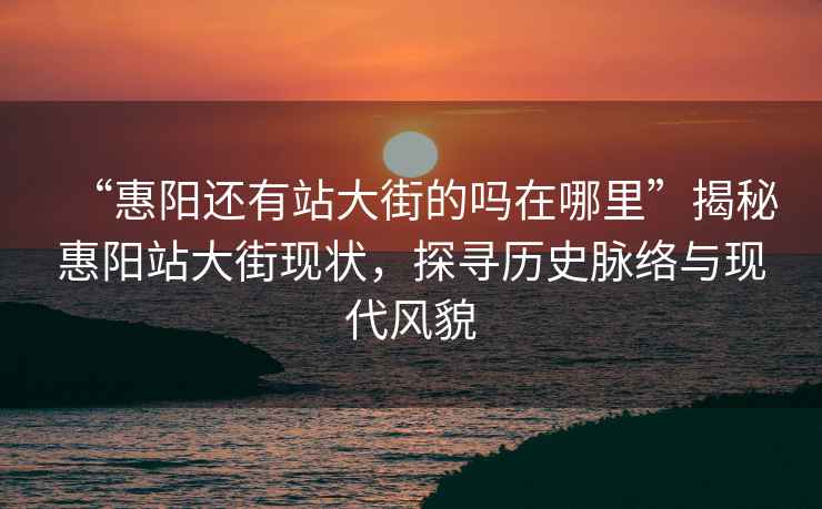 “惠陽還有站大街的嗎在哪里”揭秘惠陽站大街現(xiàn)狀，探尋歷史脈絡(luò)與現(xiàn)代風(fēng)貌