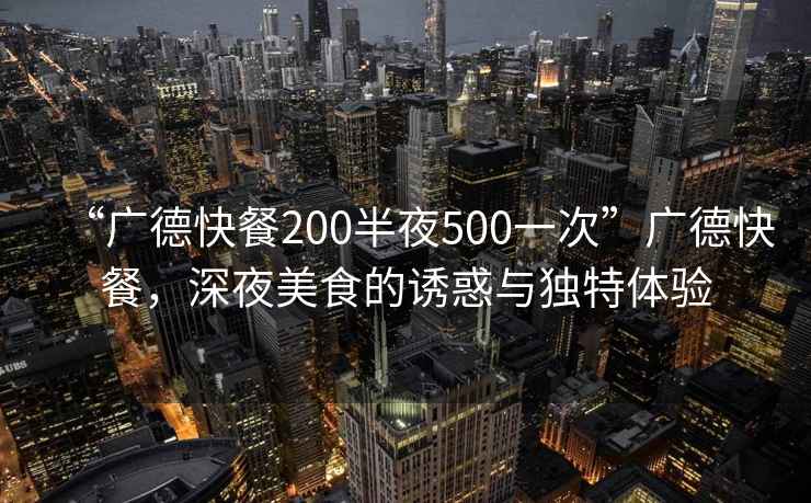 “廣德快餐200半夜500一次”廣德快餐，深夜美食的誘惑與獨(dú)特體驗(yàn)