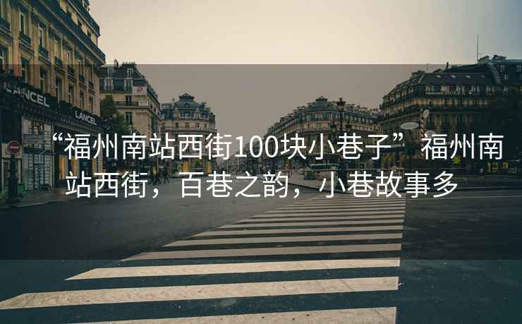 “福州南站西街100塊小巷子”福州南站西街，百巷之韻，小巷故事多