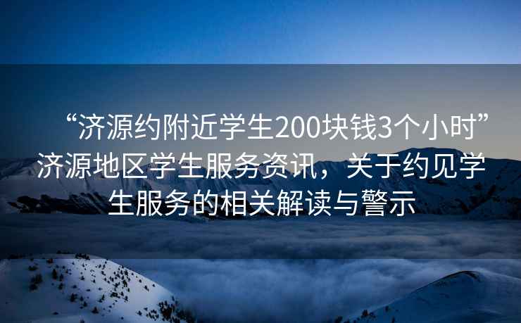 “濟(jì)源約附近學(xué)生200塊錢3個(gè)小時(shí)”濟(jì)源地區(qū)學(xué)生服務(wù)資訊，關(guān)于約見學(xué)生服務(wù)的相關(guān)解讀與警示
