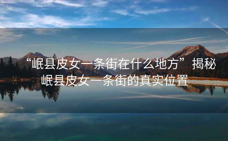 “岷縣皮女一條街在什么地方”揭秘岷縣皮女一條街的真實位置